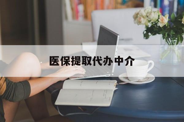 汉中医保提取代办中介(医保提取代办中介合法吗)