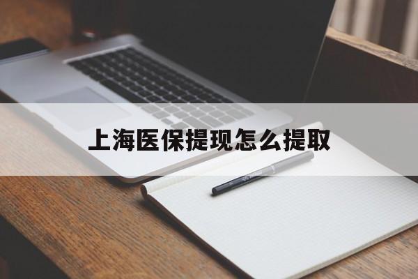 汉中上海医保提现怎么提取(上海医保提现怎么提取出来)