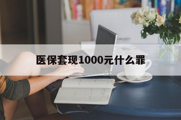 汉中医保套现1000元什么罪(医保套现2000有什么惩罚)