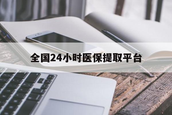 汉中全国24小时医保提取平台(全国24小时医保提取平台有哪些)