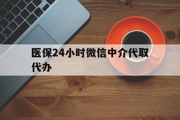 汉中医保24小时微信中介代取代办(医保24小时微信中介代取代办可靠吗)