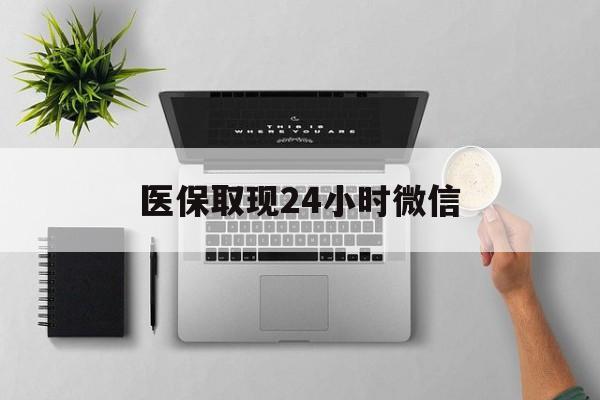 汉中医保取现24小时微信(医保取现24小时微信300块钱)