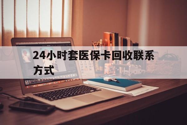 汉中24小时套医保卡回收联系方式(24小时套医保卡回收联系方式中介)