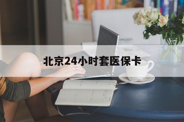 汉中24小时套医保卡(北京医保卡优惠政策)