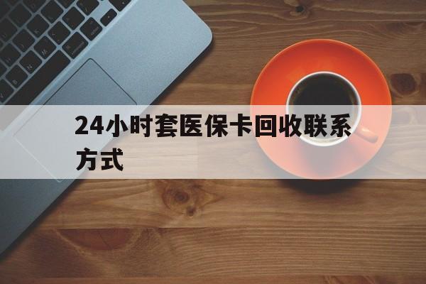 汉中24小时套医保卡回收联系方式(回收医保卡电话)