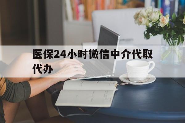 汉中医保24小时微信中介代取代办(医保代办服务)