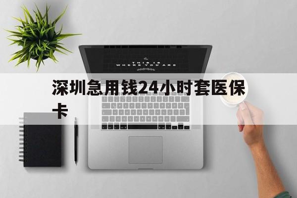 汉中深圳急用钱24小时套医保卡(深圳24小时套社保卡)