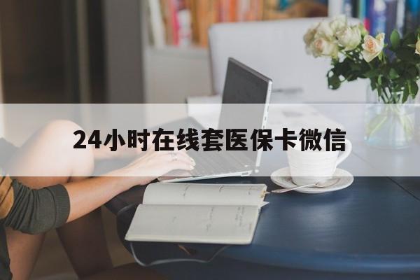 汉中24小时在线套医保卡微信(24小时在线套医保卡微信中介)