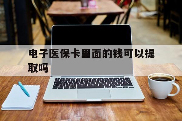 汉中电子医保卡里面的钱可以提取吗(电子医保卡能使用医保余额吗)