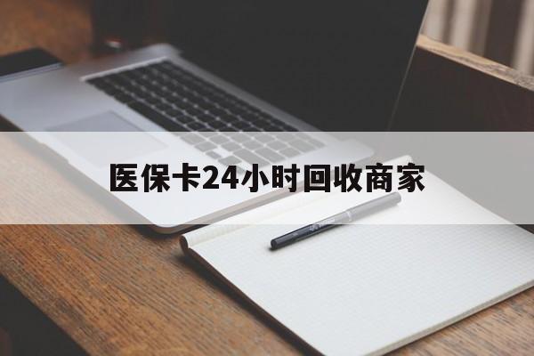 汉中医保卡24小时回收商家(医保卡24小时回收商家会知道吗)