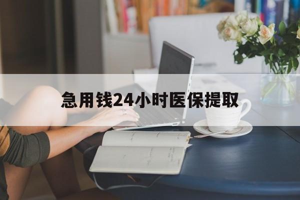 汉中急用钱24小时医保提取(24小时医保取现回收)