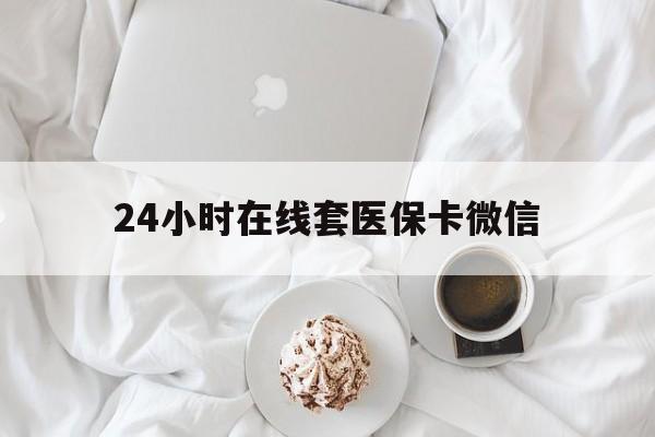 汉中24小时在线套医保卡微信(24小时在线套医保卡微信能用吗)