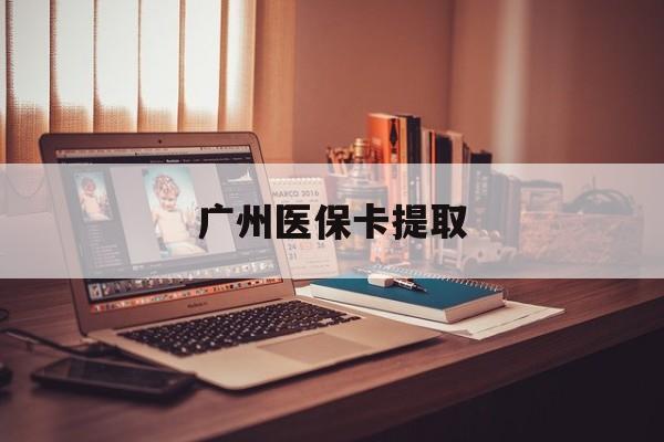 汉中广州医保卡提取(广州医保卡钱提取)