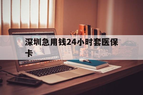 汉中深圳急用钱24小时套医保卡(深圳急用钱套医保卡联系方式)