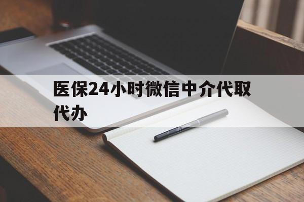 医保24小时微信中介代取代办(代办医疗保险中介怎么收费) 医保24小时微信中介代取代办(代办医疗保险中介怎么收费)