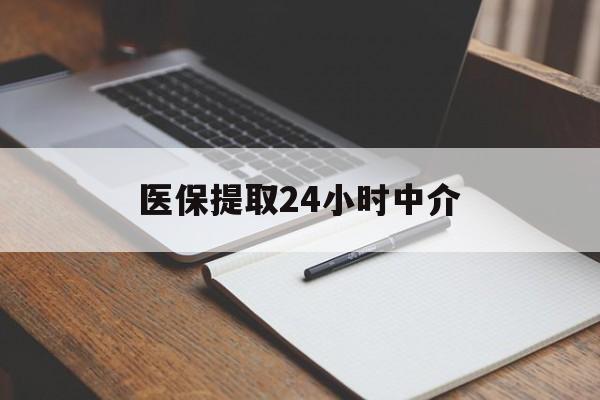 汉中医保提取24小时中介(医保提取24小时中介代办)