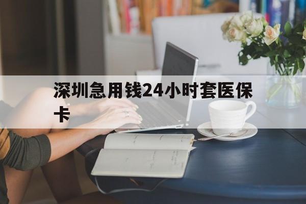 汉中深圳急用钱24小时套医保卡(深圳医保卡提取现金方法)