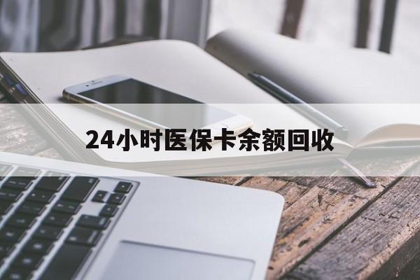 汉中24小时医保卡余额回收(24小时医保卡余额回收什么意思)