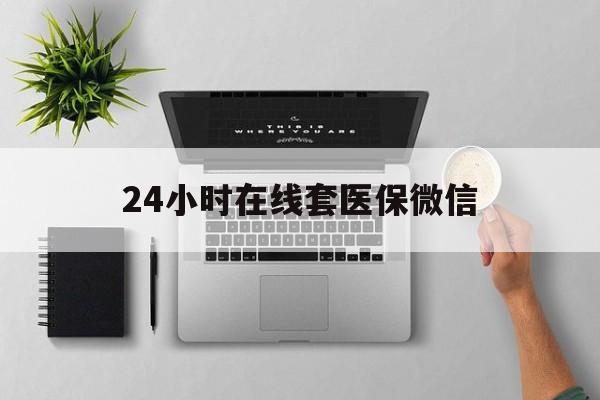 汉中24小时在线套医保微信(24小时在线套医保微信300)