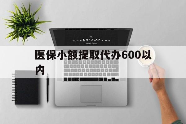 汉中医保小额提取代办600以内(医保小额提取代办600以内微信)