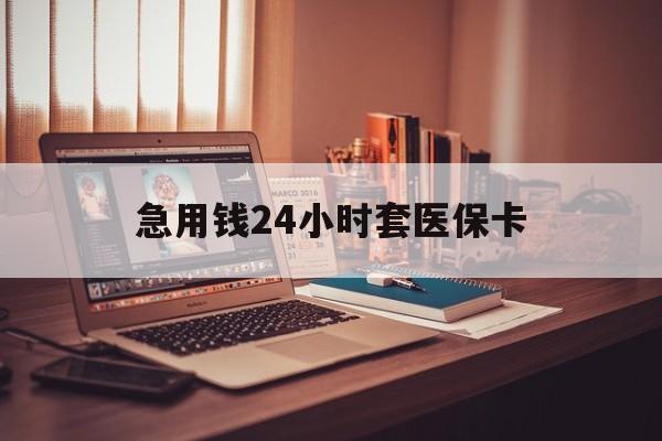 汉中急用钱24小时套医保卡(急用钱24小时套医保卡联系方式)
