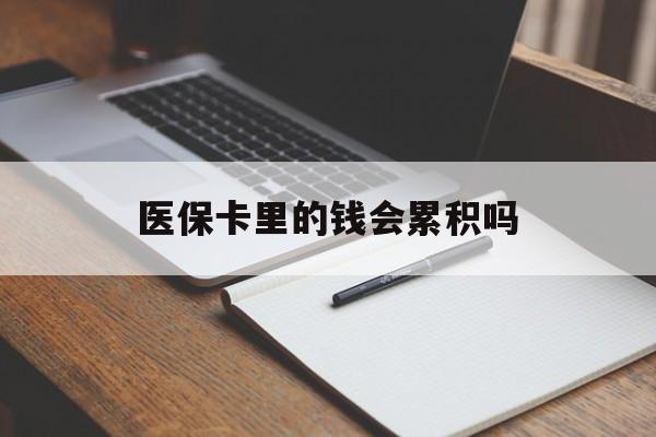 汉中医保卡里的钱会累积吗(医保卡账户的钱会累积么)