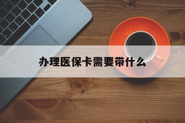 汉中办理医保卡需要带什么(办理医保卡需要准备什么东西)