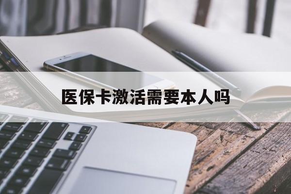 汉中医保卡激活需要本人吗(医保卡激活开通需不需要本人去)